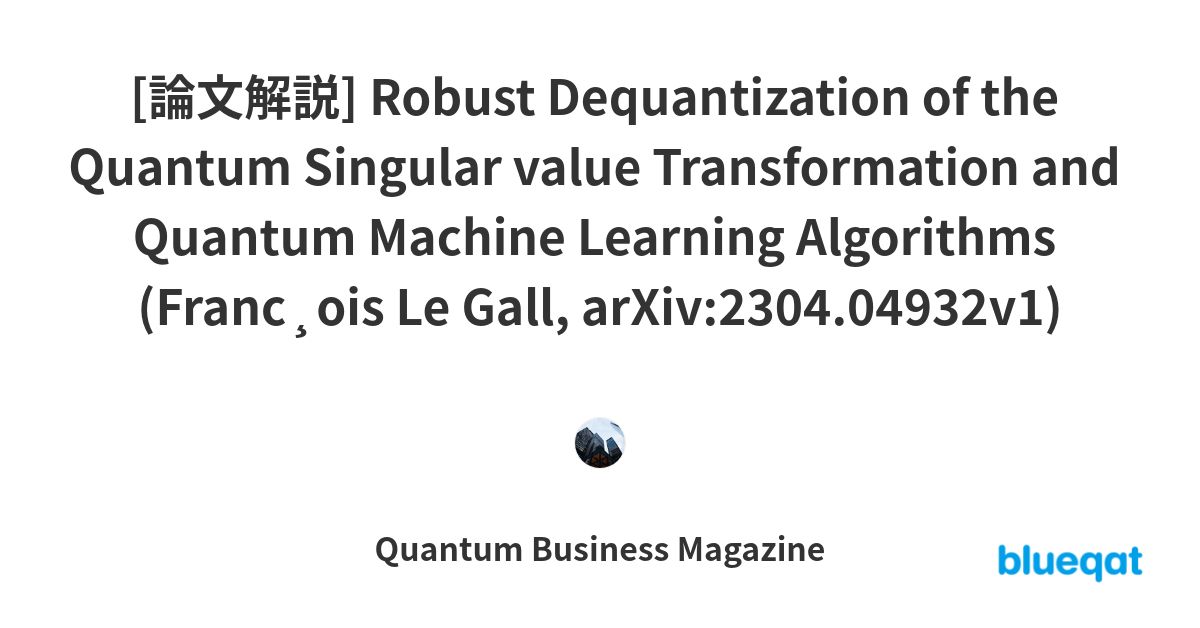 [論文解説] Robust Dequantization of the Quantum Singular value Transformation and Quantum Machine Learning Algorithms (Franc¸ois Le Gall, arXiv:2304.04932v1)